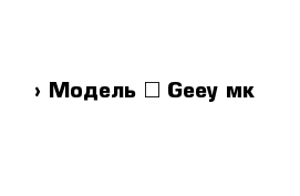  › Модель ­ Geey мк